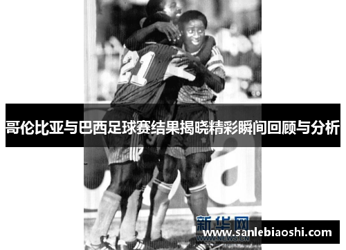 哥伦比亚与巴西足球赛结果揭晓精彩瞬间回顾与分析