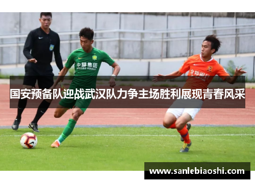 国安预备队迎战武汉队力争主场胜利展现青春风采