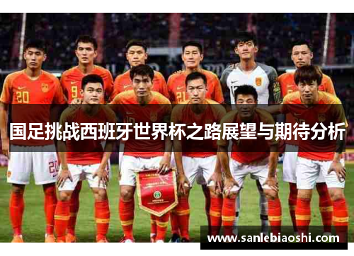 国足挑战西班牙世界杯之路展望与期待分析