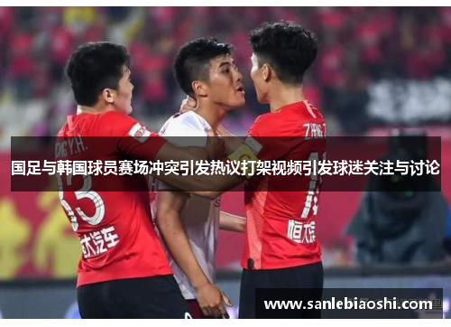 国足与韩国球员赛场冲突引发热议打架视频引发球迷关注与讨论