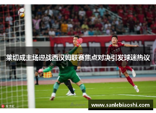 莱切成主场迎战西汉姆联赛焦点对决引发球迷热议