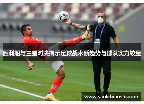 胜利船与三星对决揭示足球战术新趋势与球队实力较量