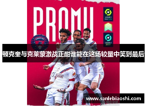 顿克奎与克莱蒙激战正酣谁能在这场较量中笑到最后