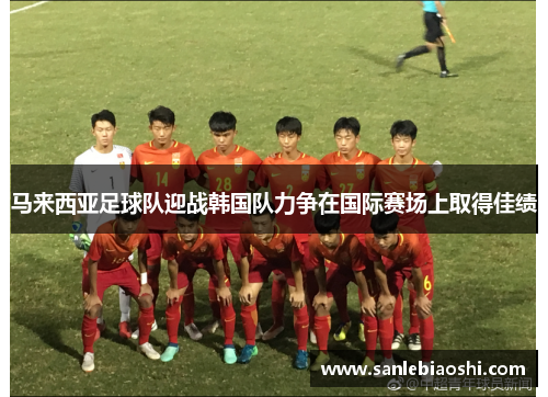 马来西亚足球队迎战韩国队力争在国际赛场上取得佳绩