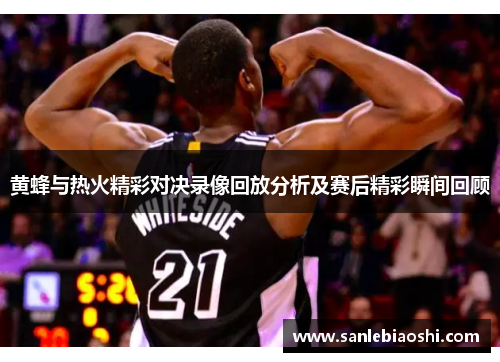 黄蜂与热火精彩对决录像回放分析及赛后精彩瞬间回顾