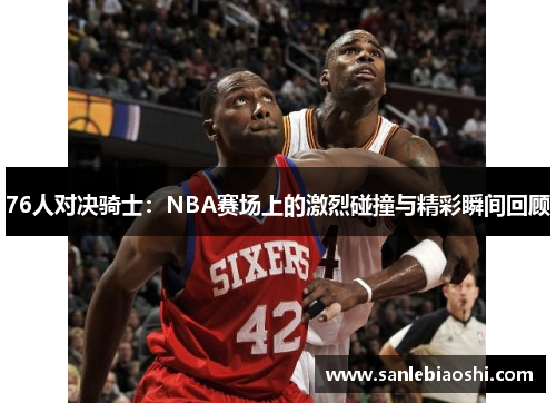 76人对决骑士：NBA赛场上的激烈碰撞与精彩瞬间回顾