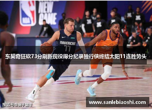 东契奇狂砍73分刷新现役得分纪录独行侠终结太阳11连胜势头