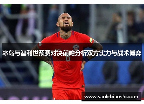 冰岛与智利世预赛对决前瞻分析双方实力与战术博弈